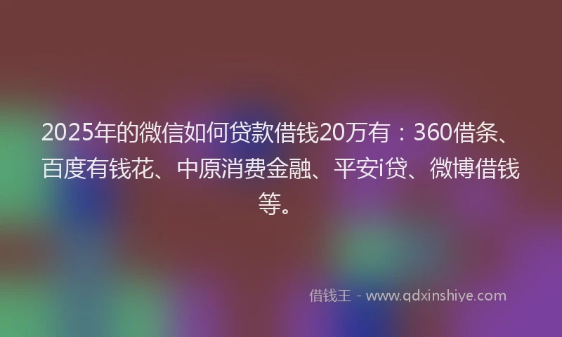 2025年的微信如何贷款借钱20万有：360借条、百度有钱花、中原消费金融、平安i贷、微博借钱等。
