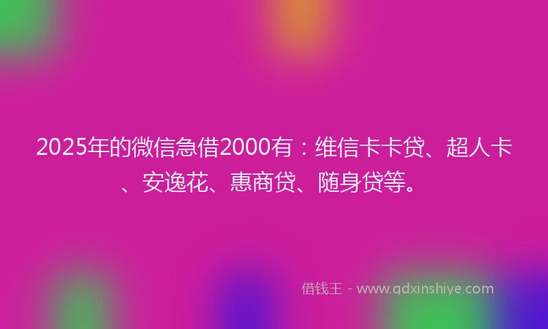 2025年的微信急借2000有：维信卡卡贷、超人卡、安逸花、惠商贷、随身贷等。