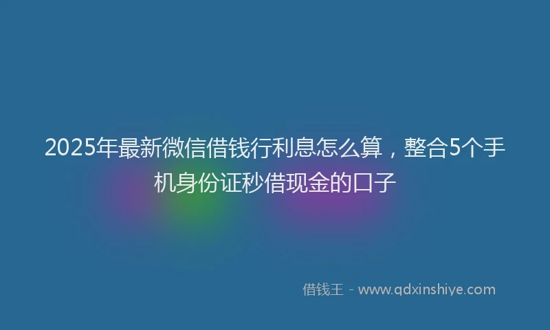 2025年最新微信借钱行利息怎么算，整合5个手机身份证秒借现金的口子