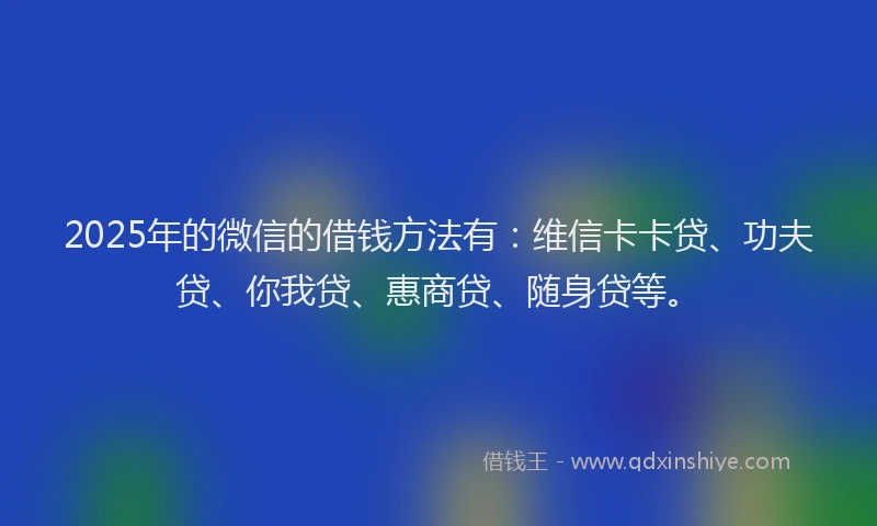 2025年的微信的借钱方法有：维信卡卡贷、功夫贷、你我贷、惠商贷、随身贷等。