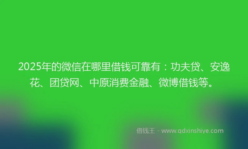 2025年的微信在哪里借钱可靠有：功夫贷、安逸花、团贷网、中原消费金融、微博借钱等。