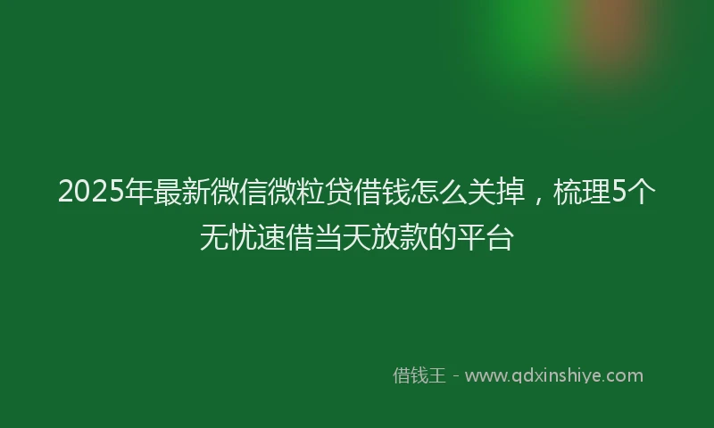 2025年最新微信微粒贷借钱怎么关掉，梳理5个无忧速借当天放款的平台