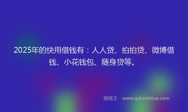 2025年的快用借钱有：人人贷、拍拍贷、微博借钱、小花钱包、随身贷等。