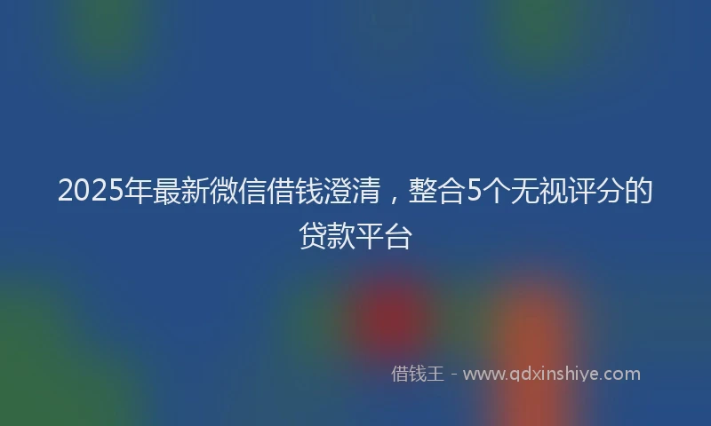 2025年最新微信借钱澄清，整合5个无视评分的贷款平台
