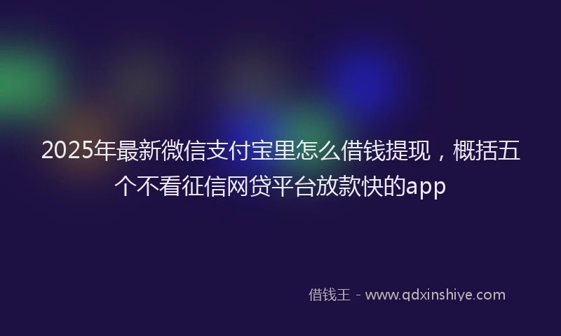2025年最新微信支付宝里怎么借钱提现，概括五个不看征信网贷平台放款快的app