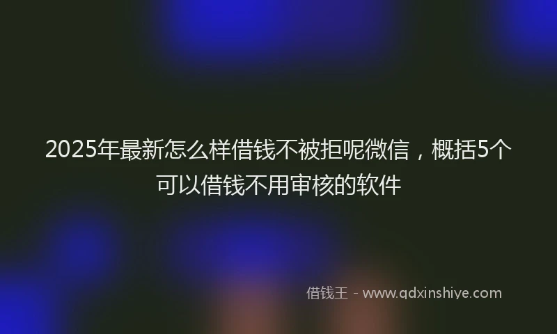 2025年最新怎么样借钱不被拒呢微信，概括5个可以借钱不用审核的软件