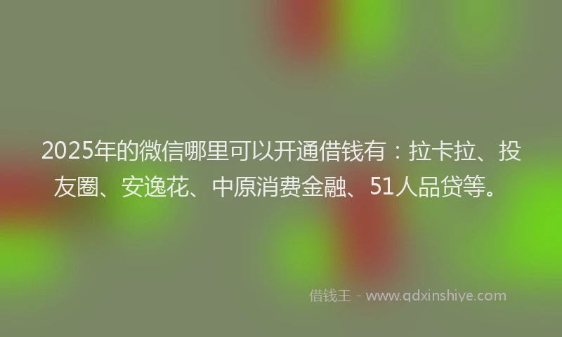 2025年的微信哪里可以开通借钱有：拉卡拉、投友圈、安逸花、中原消费金融、51人品贷等。