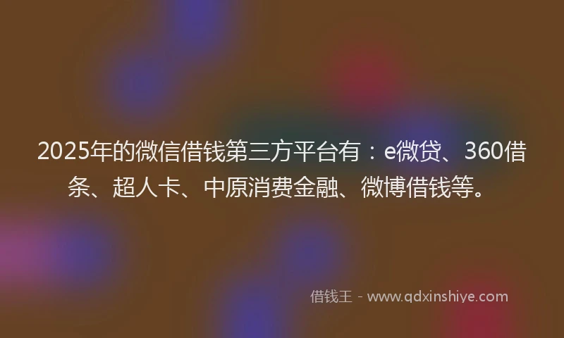 2025年的微信借钱第三方平台有：e微贷、360借条、超人卡、中原消费金融、微博借钱等。