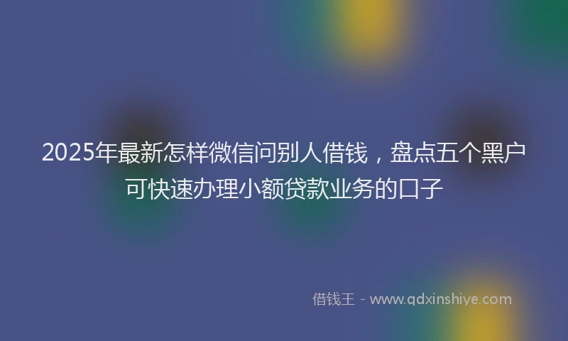 2025年最新怎样微信问别人借钱，盘点五个黑户可快速办理小额贷款业务的口子