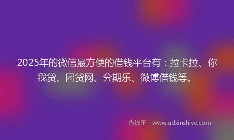 2025年的微信最方便的借钱平台有：拉卡拉、你我贷、团贷网、分期乐、微博借钱等。