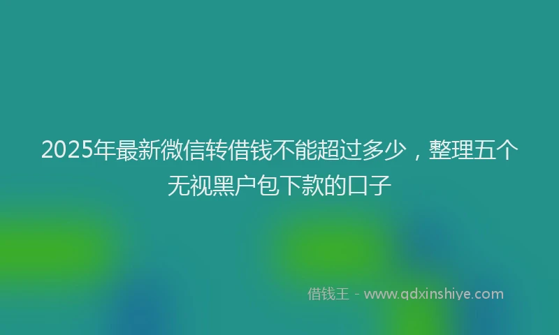 2025年最新微信转借钱不能超过多少，整理五个无视黑户包下款的口子