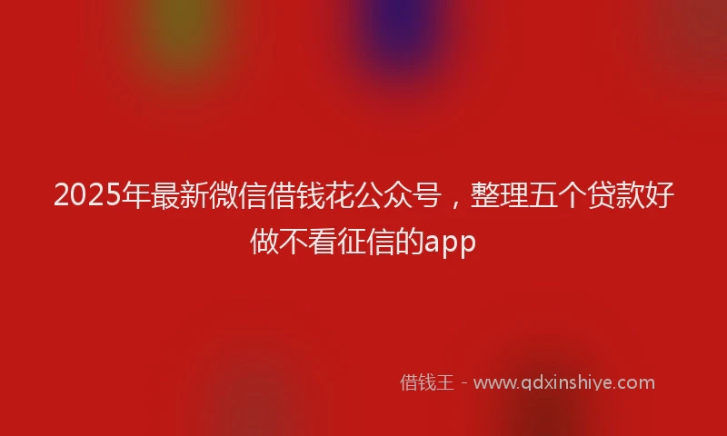 2025年最新微信借钱花公众号，整理五个贷款好做不看征信的app
