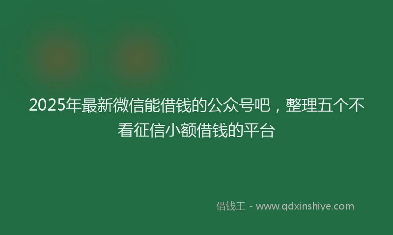 2025年最新微信能借钱的公众号吧，整理五个不看征信小额借钱的平台