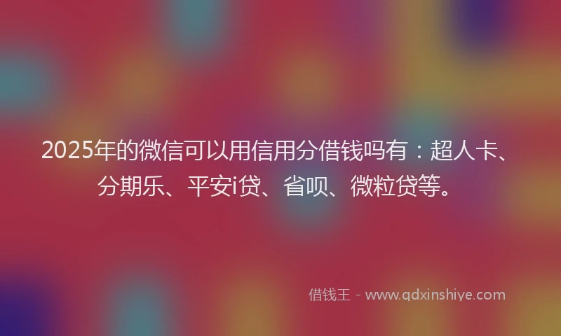 2025年的微信可以用信用分借钱吗有：超人卡、分期乐、平安i贷、省呗、微粒贷等。