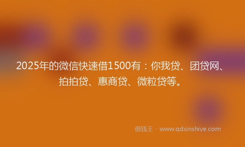 2025年的微信快速借1500有：你我贷、团贷网、拍拍贷、惠商贷、微粒贷等。