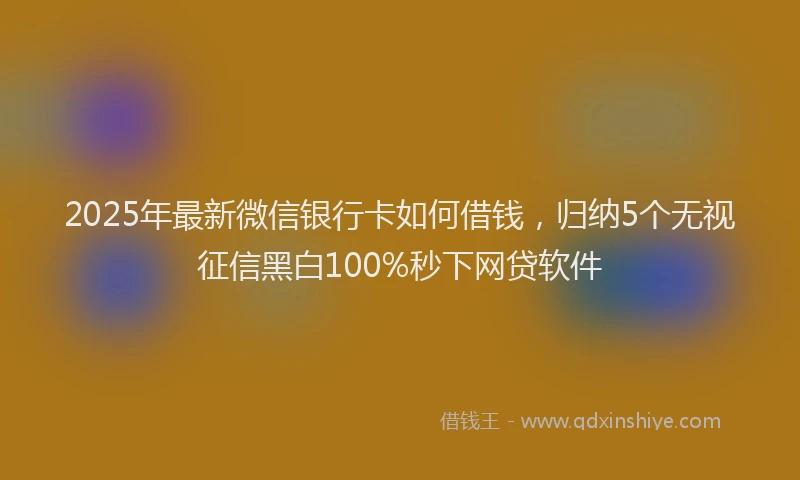 2025年最新微信银行卡如何借钱，归纳5个无视征信黑白100%秒下网贷软件