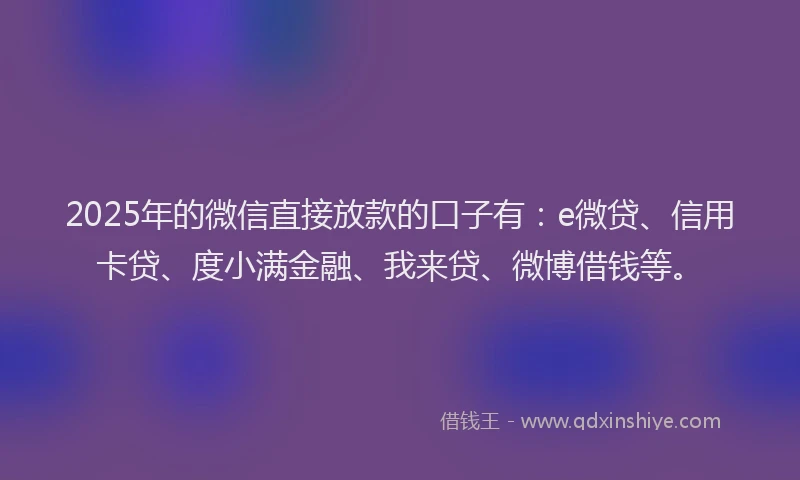 2025年的微信直接放款的口子有：e微贷、信用卡贷、度小满金融、我来贷、微博借钱等。