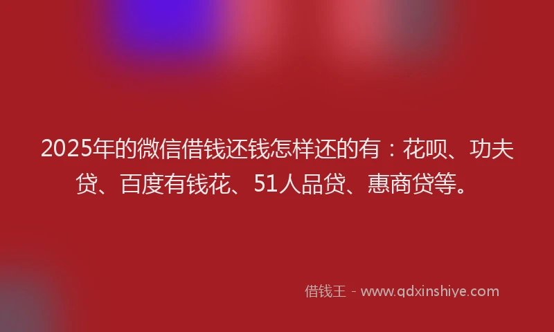 2025年的微信借钱还钱怎样还的有：花呗、功夫贷、百度有钱花、51人品贷、惠商贷等。