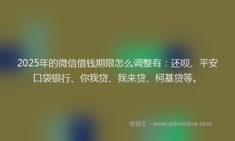 2025年的微信借钱期限怎么调整有：还呗、平安口袋银行、你我贷、我来贷、柯基贷等。
