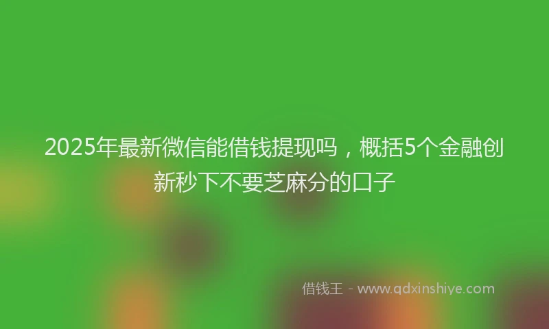 2025年最新微信能借钱提现吗，概括5个金融创新秒下不要芝麻分的口子