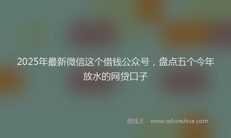 2025年最新微信这个借钱公众号，盘点五个今年放水的网贷口子