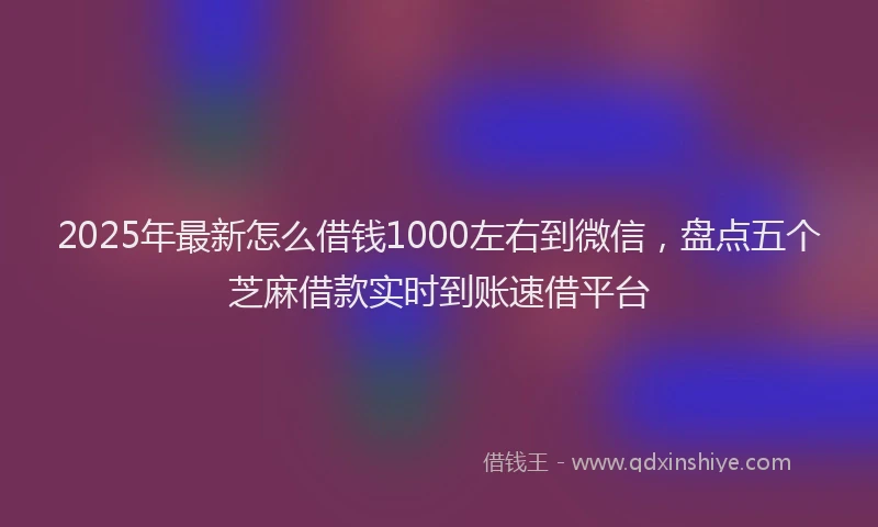 2025年最新怎么借钱1000左右到微信，盘点五个芝麻借款实时到账速借平台