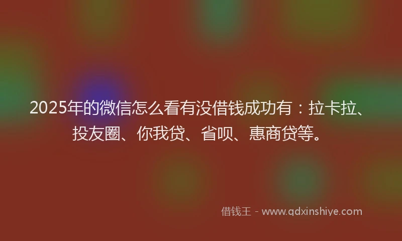2025年的微信怎么看有没借钱成功有：拉卡拉、投友圈、你我贷、省呗、惠商贷等。