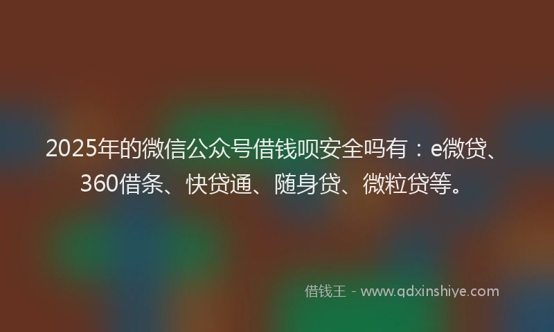 2025年的微信公众号借钱呗安全吗有：e微贷、360借条、快贷通、随身贷、微粒贷等。