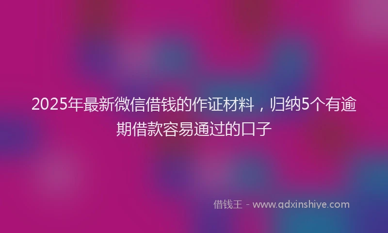 2025年最新微信借钱的作证材料，归纳5个有逾期借款容易通过的口子