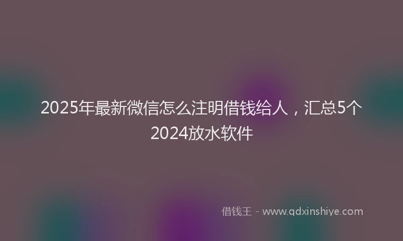 2025年最新微信怎么注明借钱给人，汇总5个2024放水软件