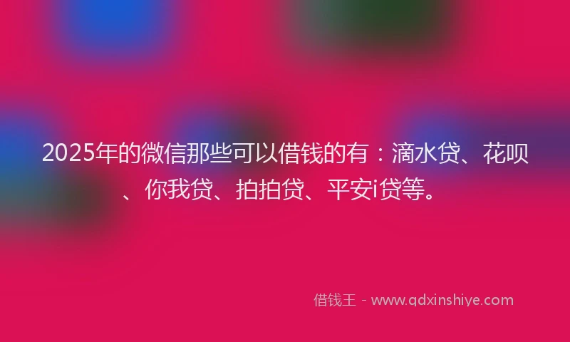 2025年的微信那些可以借钱的有：滴水贷、花呗、你我贷、拍拍贷、平安i贷等。