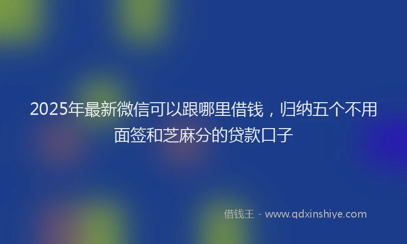 2025年最新微信可以跟哪里借钱，归纳五个不用面签和芝麻分的贷款口子