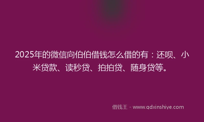 2025年的微信向伯伯借钱怎么借的有：还呗、小米贷款、读秒贷、拍拍贷、随身贷等。