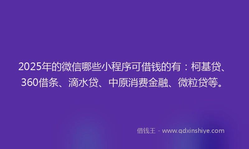 2025年的微信哪些小程序可借钱的有：柯基贷、360借条、滴水贷、中原消费金融、微粒贷等。