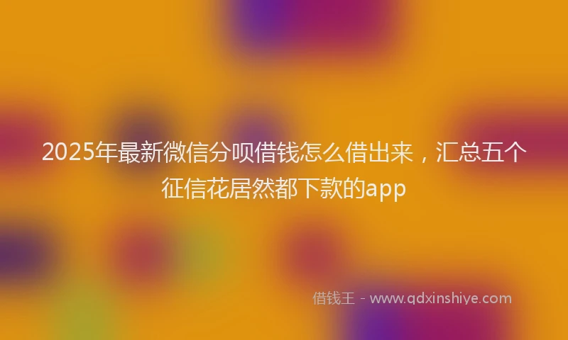 2025年最新微信分呗借钱怎么借出来，汇总五个征信花居然都下款的app