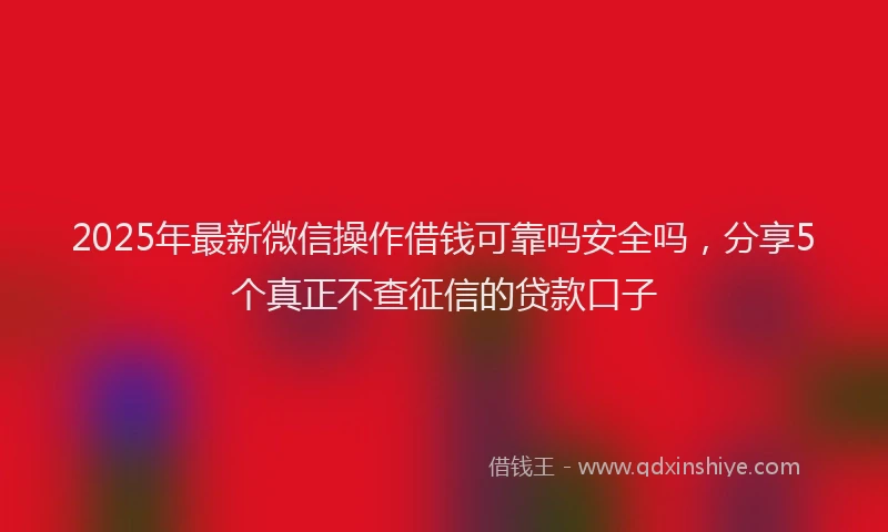 2025年最新微信操作借钱可靠吗安全吗，分享5个真正不查征信的贷款口子