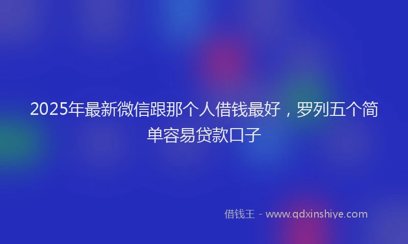 2025年最新微信跟那个人借钱最好，罗列五个简单容易贷款口子