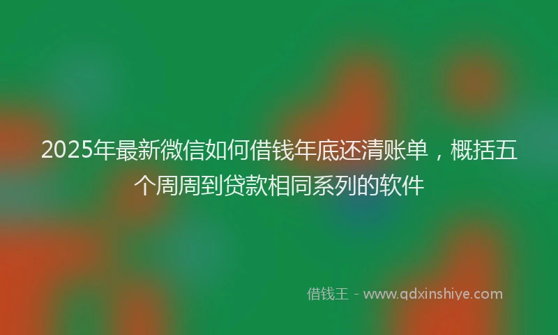 2025年最新微信如何借钱年底还清账单，概括五个周周到贷款相同系列的软件