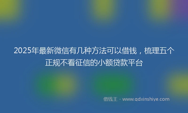2025年最新微信有几种方法可以借钱，梳理五个正规不看征信的小额贷款平台