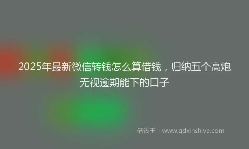 2025年最新微信转钱怎么算借钱，归纳五个高炮无视逾期能下的口子