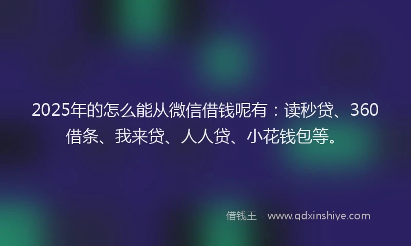 2025年的怎么能从微信借钱呢有：读秒贷、360借条、我来贷、人人贷、小花钱包等。