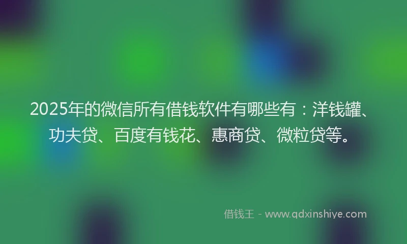 2025年的微信所有借钱软件有哪些有：洋钱罐、功夫贷、百度有钱花、惠商贷、微粒贷等。