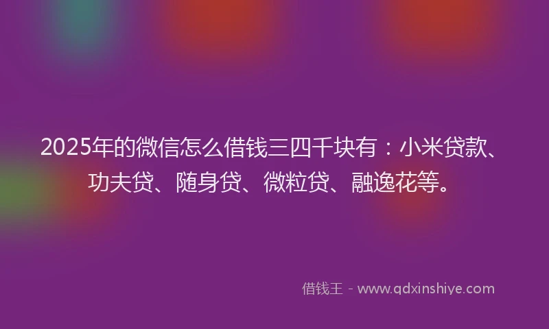 2025年的微信怎么借钱三四千块有：小米贷款、功夫贷、随身贷、微粒贷、融逸花等。