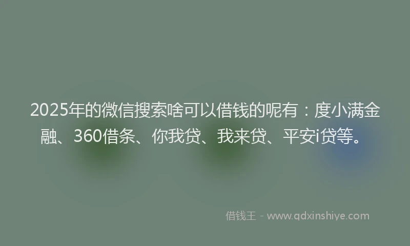 2025年的微信搜索啥可以借钱的呢有：度小满金融、360借条、你我贷、我来贷、平安i贷等。