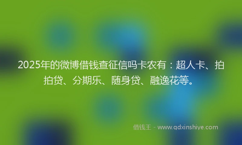 2025年的微博借钱查征信吗卡农有：超人卡、拍拍贷、分期乐、随身贷、融逸花等。