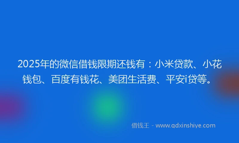 2025年的微信借钱限期还钱有：小米贷款、小花钱包、百度有钱花、美团生活费、平安i贷等。