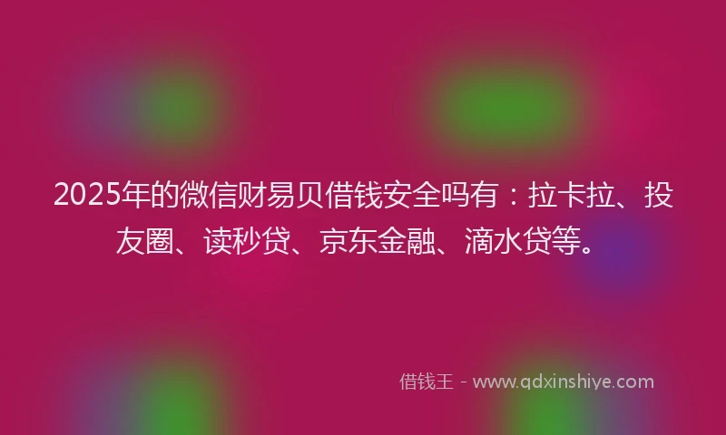 2025年的微信财易贝借钱安全吗有：拉卡拉、投友圈、读秒贷、京东金融、滴水贷等。