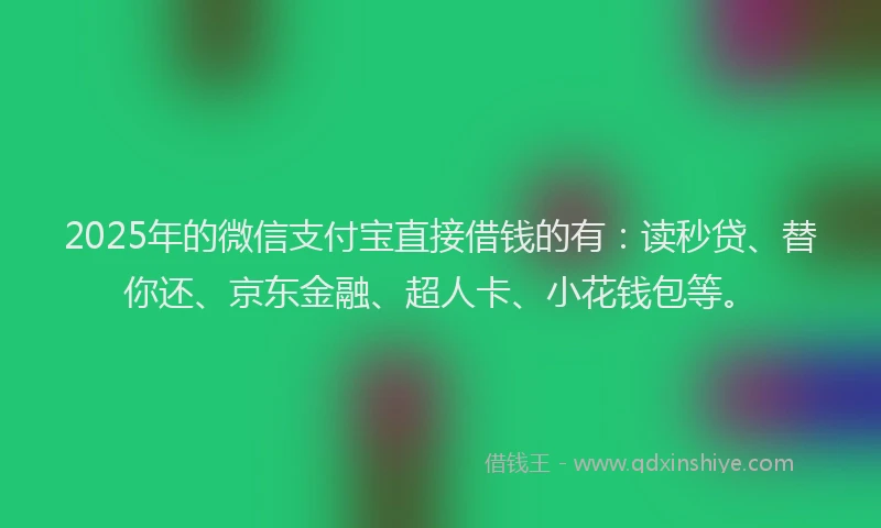 2025年的微信支付宝直接借钱的有：读秒贷、替你还、京东金融、超人卡、小花钱包等。