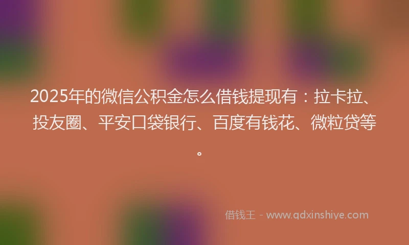 2025年的微信公积金怎么借钱提现有：拉卡拉、投友圈、平安口袋银行、百度有钱花、微粒贷等。