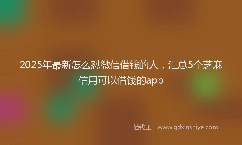 2025年最新怎么怼微信借钱的人，汇总5个芝麻信用可以借钱的app
